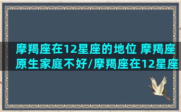 摩羯座在12星座的地位 摩羯座原生家庭不好/摩羯座在12星座的地位 摩羯座原生家庭不好-我的网站